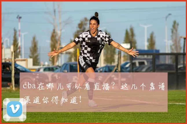 cba在哪儿可以看直播?这几个靠谱渠道你得知道!